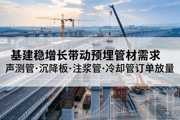 醴陵基建稳增长带动预埋监测管材需求，声测管、沉降板、注浆管订单持续放量